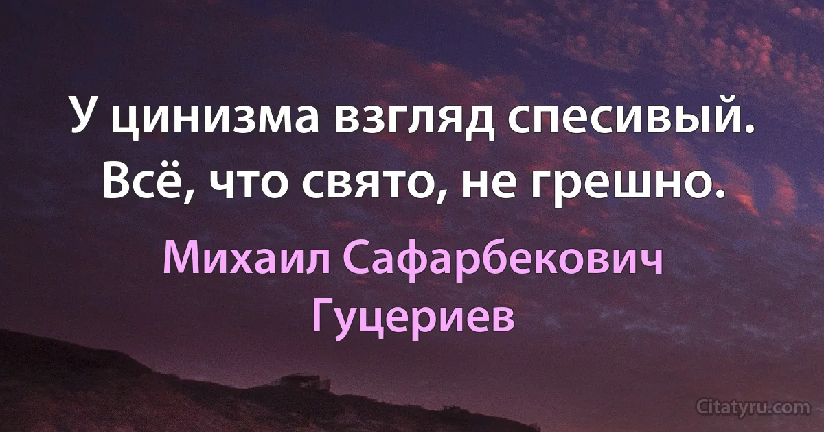 У цинизма взгляд спесивый.
Всё, что свято, не грешно. (Михаил Сафарбекович Гуцериев)