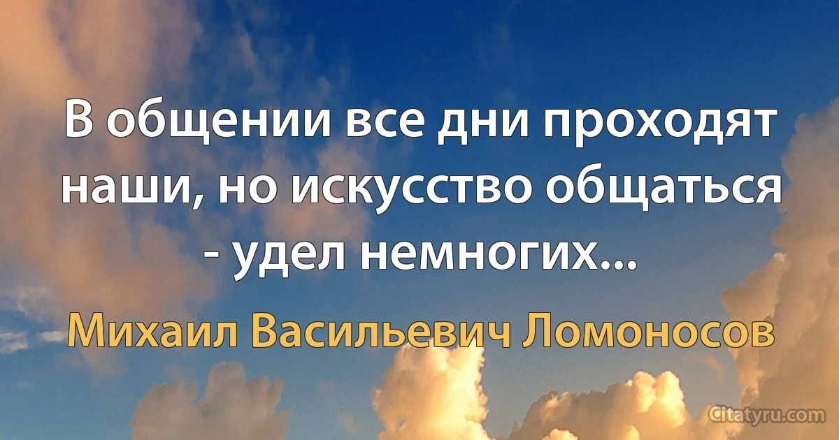 В общении все дни проходят наши, но искусство общаться - удел немногих... (Михаил Васильевич Ломоносов)