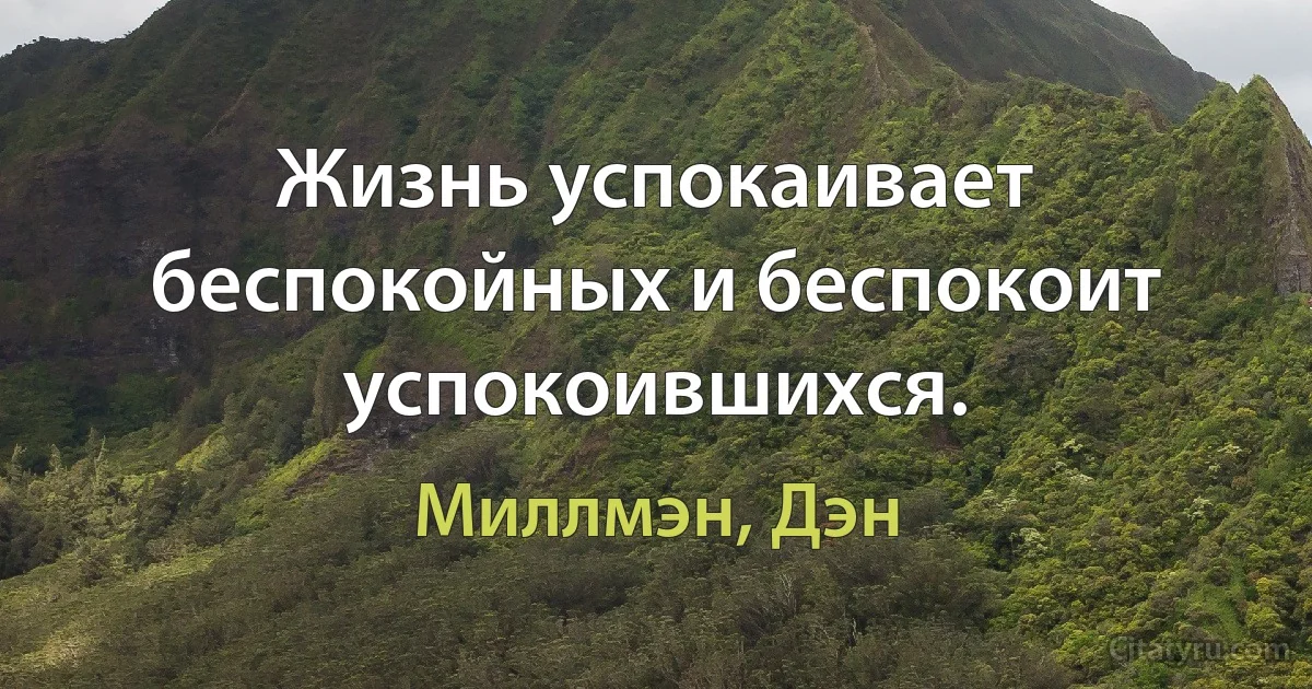 Жизнь успокаивает беспокойных и беспокоит успокоившихся. (Миллмэн, Дэн)