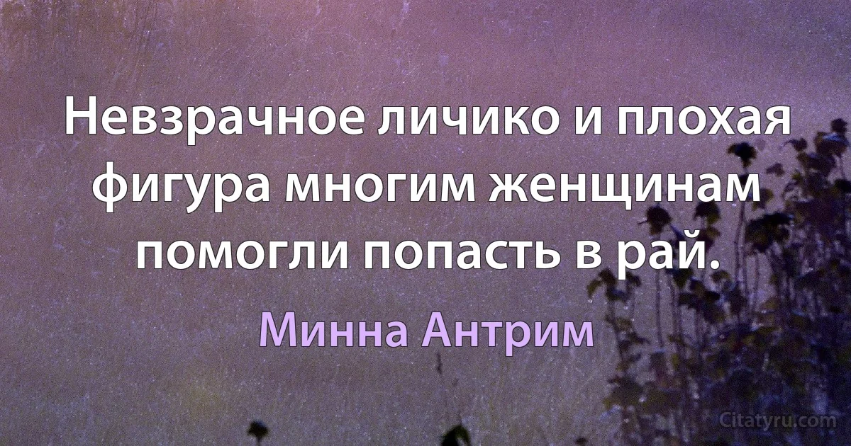 Невзрачное личико и плохая фигура многим женщинам помогли попасть в рай. (Минна Антрим)