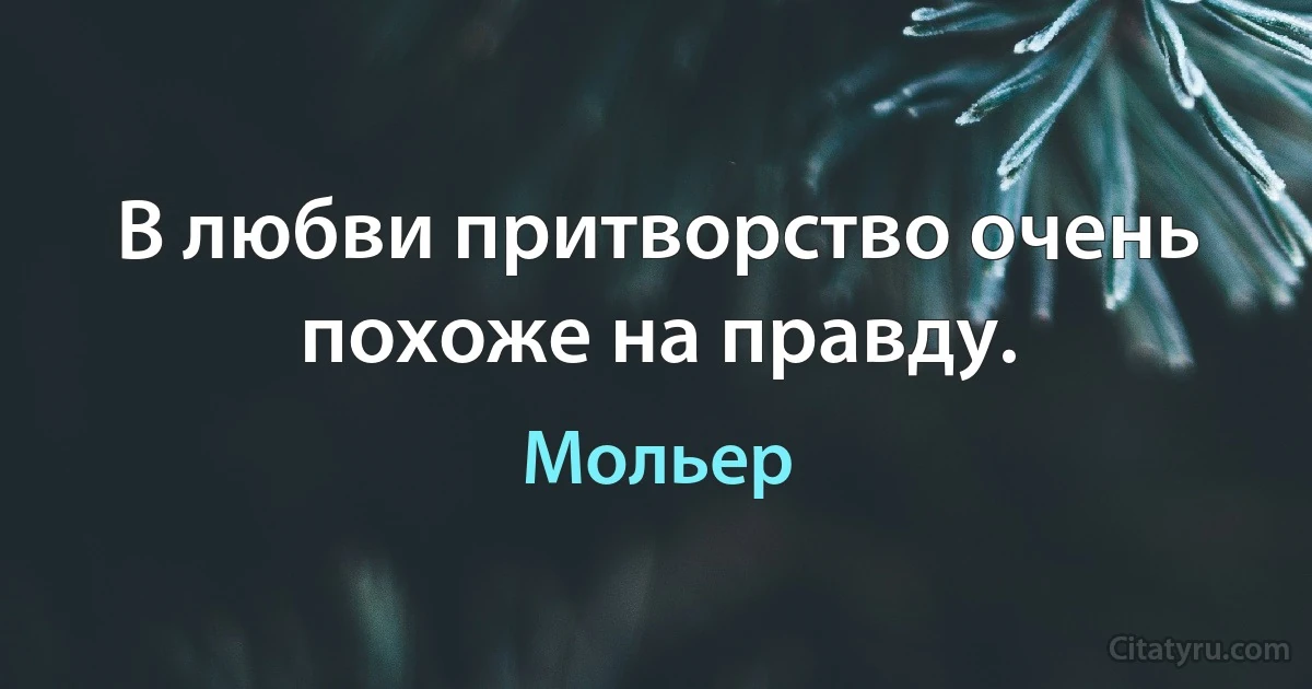 В любви притворство очень похоже на правду. (Мольер)