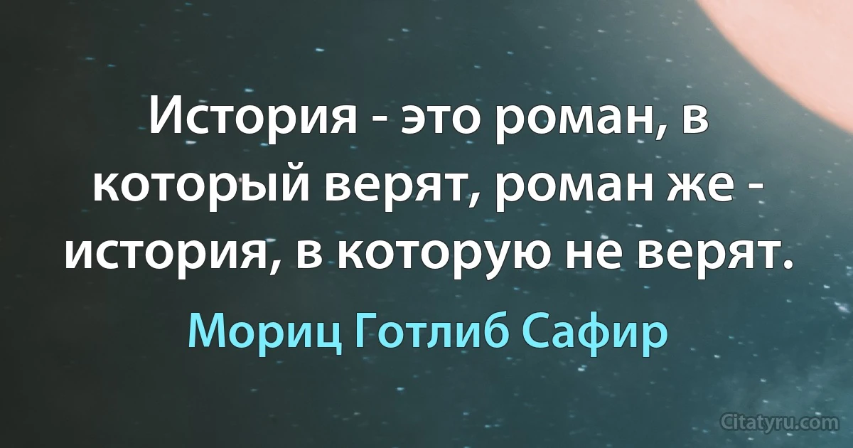 История - это роман, в который верят, роман же - история, в которую не верят. (Мориц Готлиб Сафир)