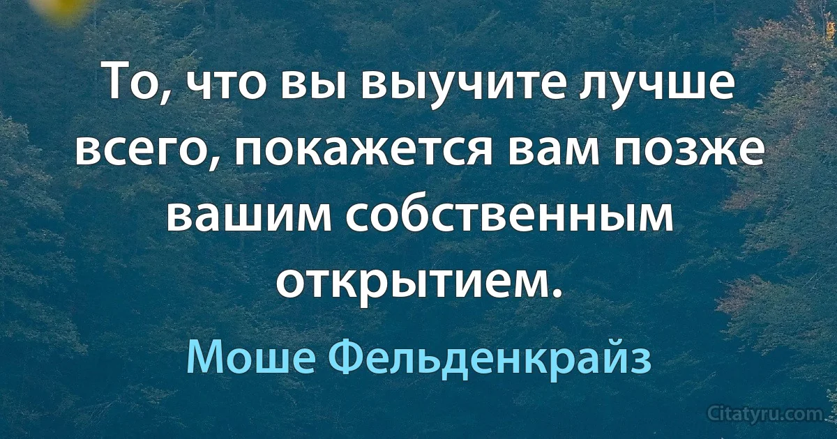 То, что вы выучите лучше всего, покажется вам позже вашим собственным открытием. (Моше Фельденкрайз)