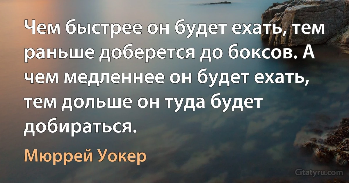 Чем быстрее он будет ехать, тем раньше доберется до боксов. А чем медленнее он будет ехать, тем дольше он туда будет добираться. (Мюррей Уокер)