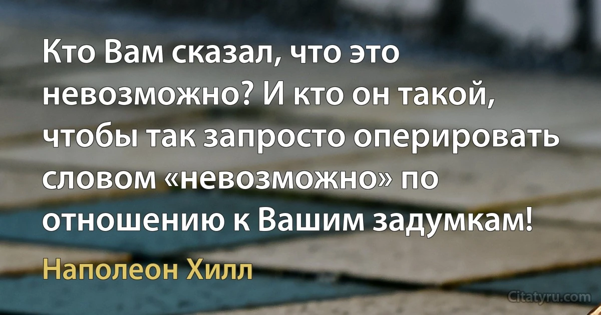 Кто Вам сказал, что это невозможно? И кто он такой, чтобы так запросто оперировать словом «невозможно» по отношению к Вашим задумкам! (Наполеон Хилл)