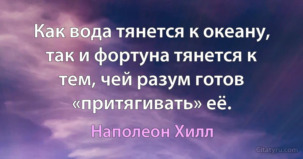 Как вода тянется к океану, так и фортуна тянется к тем, чей разум готов «притягивать» её. (Наполеон Хилл)