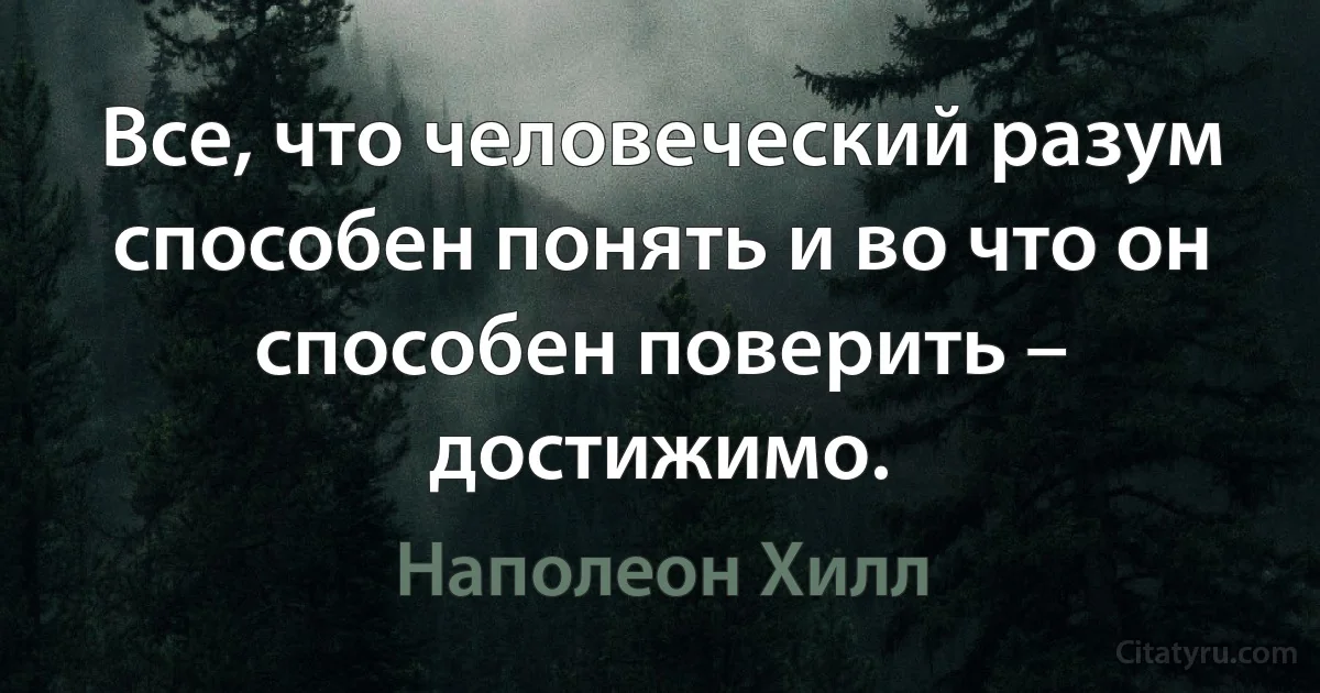 Все, что человеческий разум способен понять и во что он способен поверить – достижимо. (Наполеон Хилл)