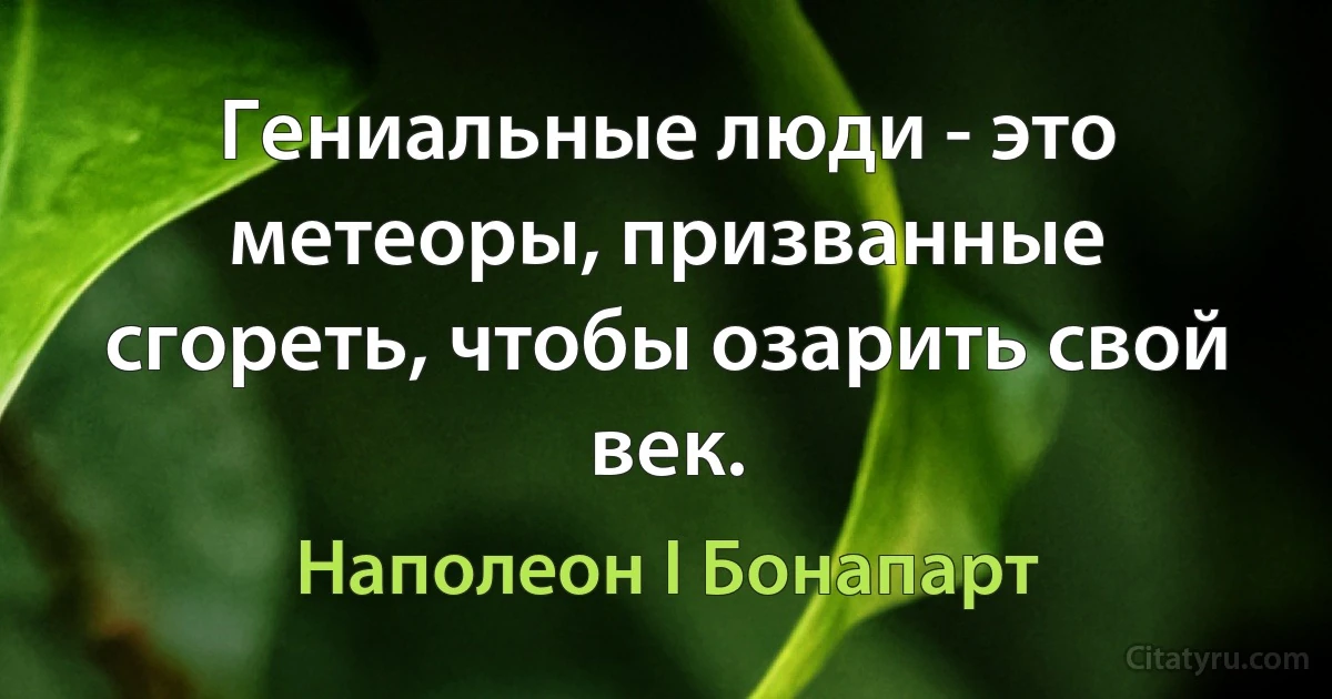 Гениальные люди - это метеоры, призванные сгореть, чтобы озарить свой век. (Наполеон I Бонапарт)