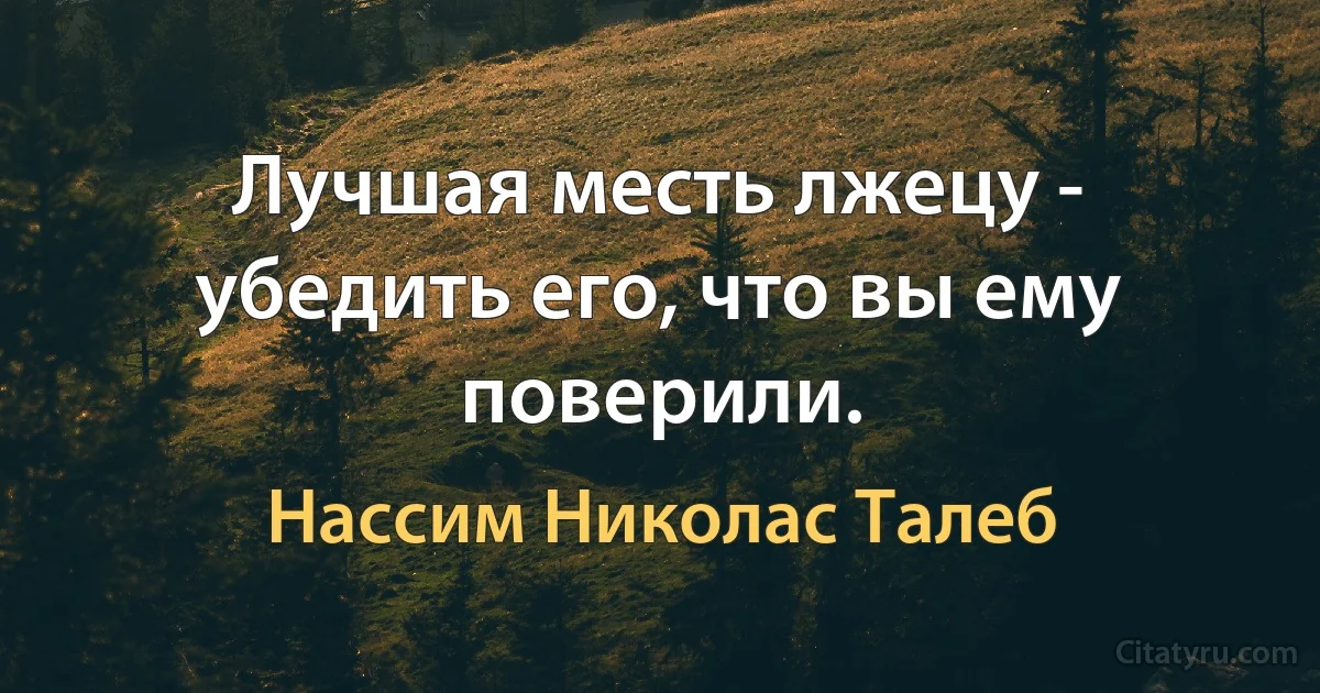 Лучшая месть лжецу - убедить его, что вы ему поверили. (Нассим Николас Талеб)