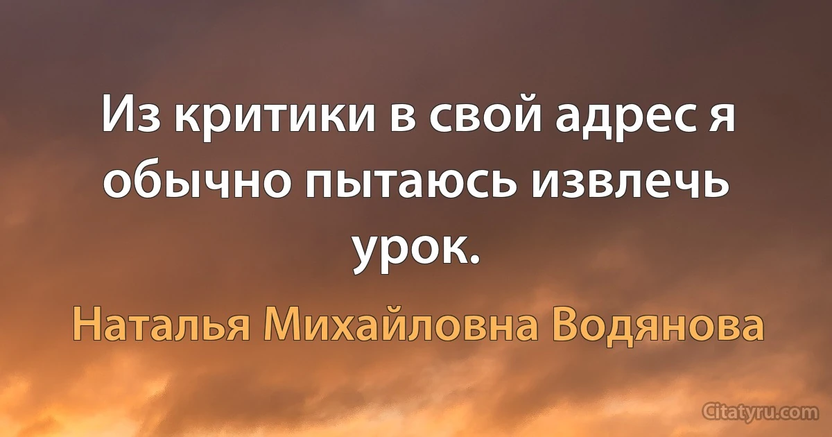 Из критики в свой адрес я обычно пытаюсь извлечь урок. (Наталья Михайловна Водянова)