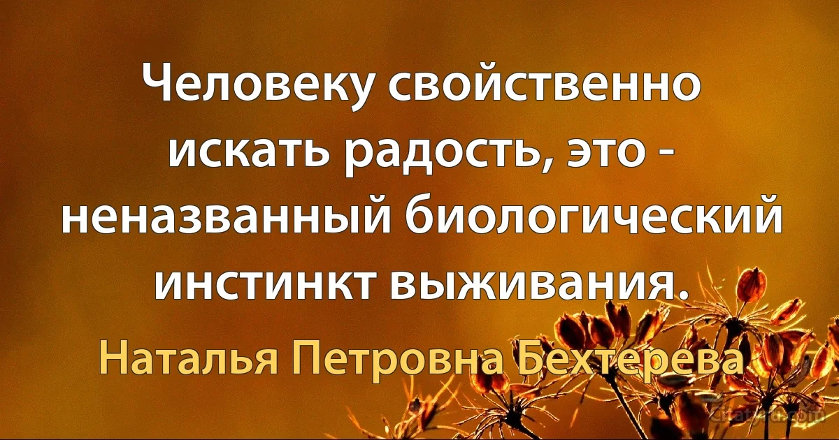 Человеку свойственно искать радость, это - неназванный биологический инстинкт выживания. (Наталья Петровна Бехтерева)