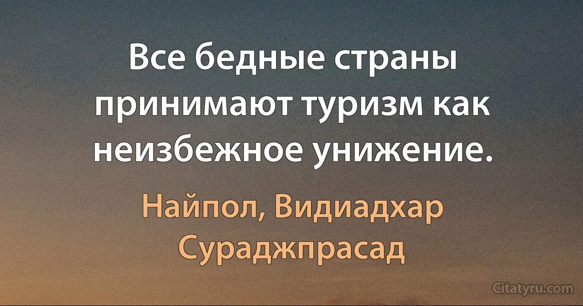 Все бедные страны принимают туризм как неизбежное унижение. (Найпол, Видиадхар Сураджпрасад)