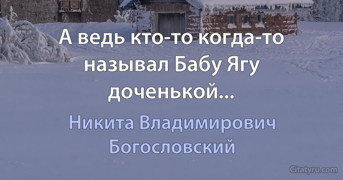 А ведь кто-то когда-то называл Бабу Ягу доченькой... (Никита Владимирович Богословский)