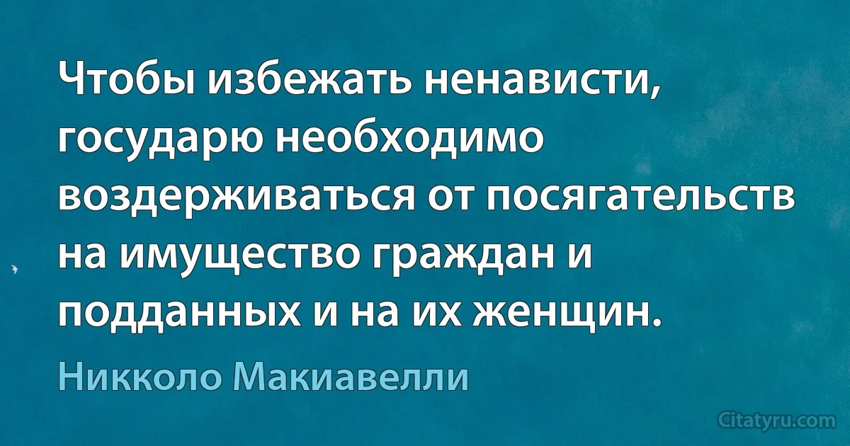 Чтобы избежать ненависти, государю необходимо воздерживаться от посягательств на имущество граждан и подданных и на их женщин. (Никколо Макиавелли)