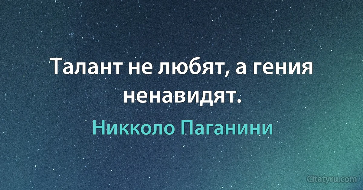 Талант не любят, а гения ненавидят. (Никколо Паганини)