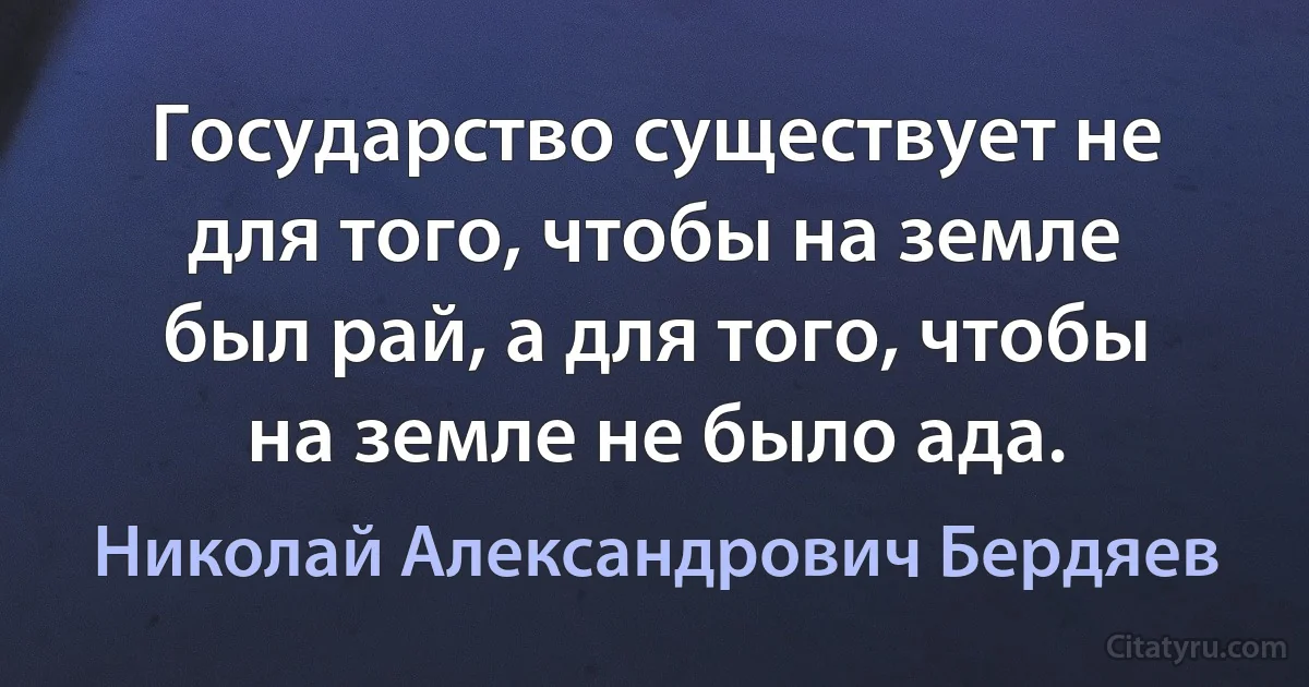 Государство существует не для того, чтобы на земле был рай, а для того, чтобы на земле не было ада. (Николай Александрович Бердяев)