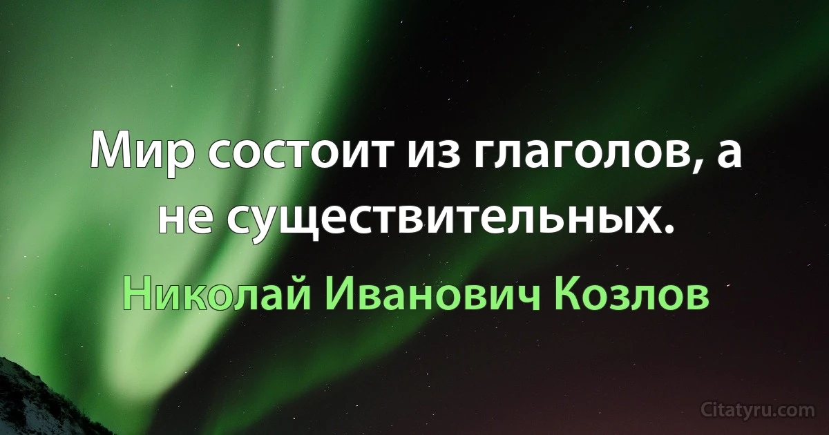 Мир состоит из глаголов, а не существительных. (Николай Иванович Козлов)