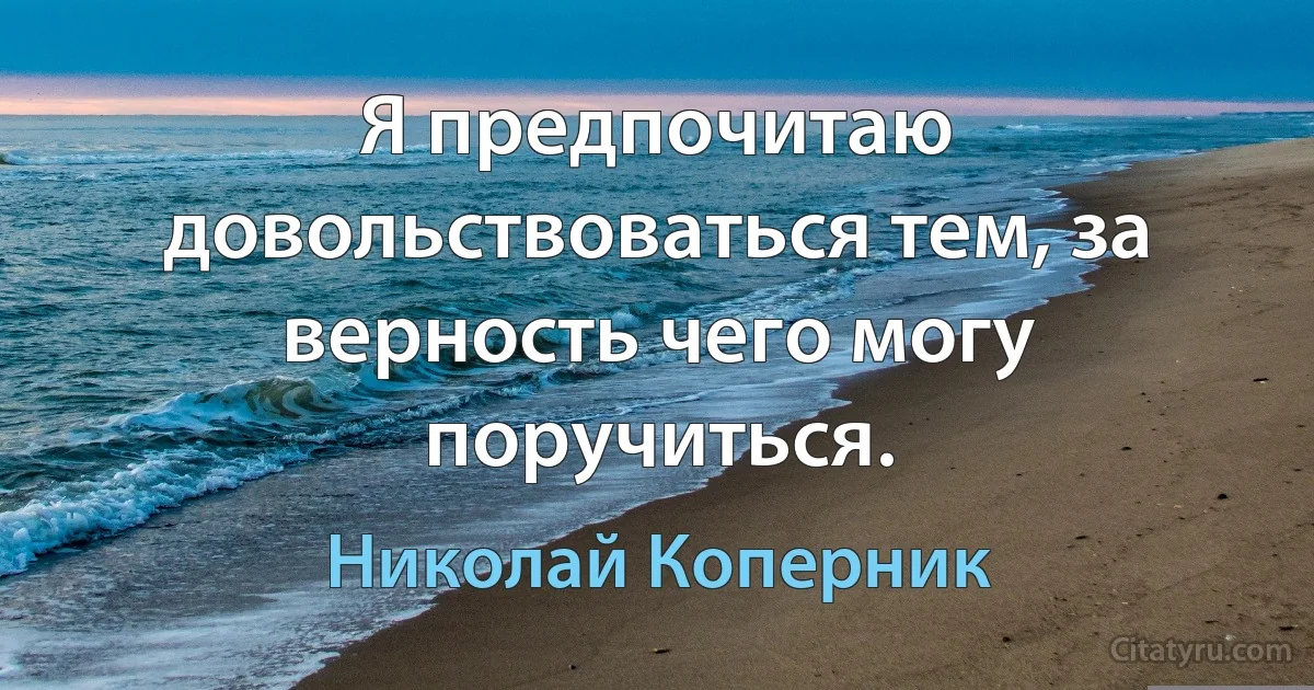 Я предпочитаю довольствоваться тем, за верность чего могу поручиться. (Николай Коперник)