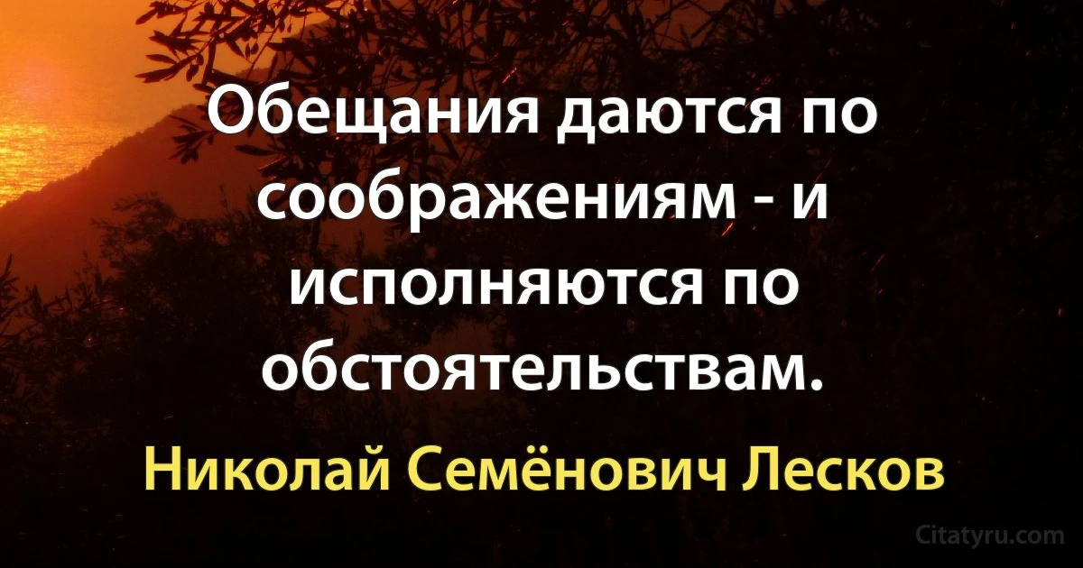 Обещания даются по соображениям - и исполняются по обстоятельствам. (Николай Семёнович Лесков)