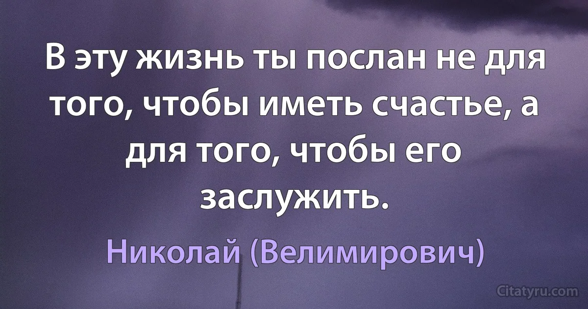 В эту жизнь ты послан не для того, чтобы иметь счастье, а для того, чтобы его заслужить. (Николай (Велимирович))