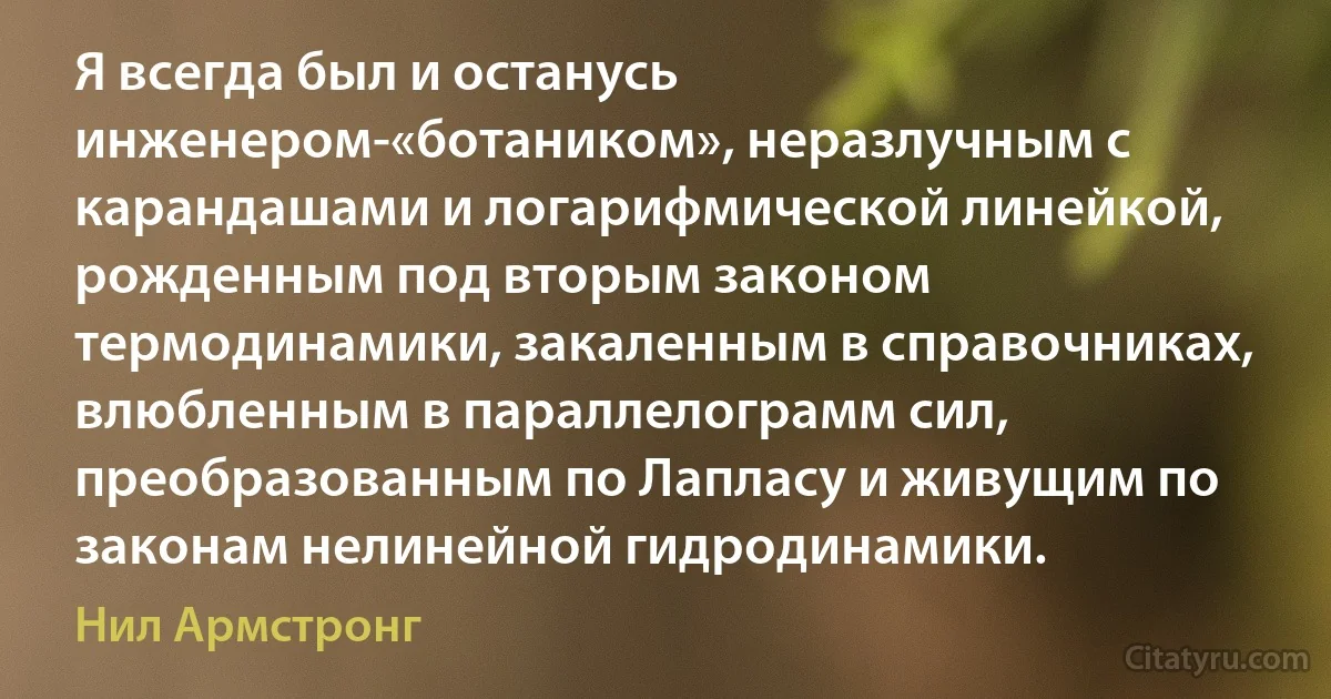 Я всегда был и останусь инженером-«ботаником», неразлучным с карандашами и логарифмической линейкой, рожденным под вторым законом термодинамики, закаленным в справочниках, влюбленным в параллелограмм сил, преобразованным по Лапласу и живущим по законам нелинейной гидродинамики. (Нил Армстронг)