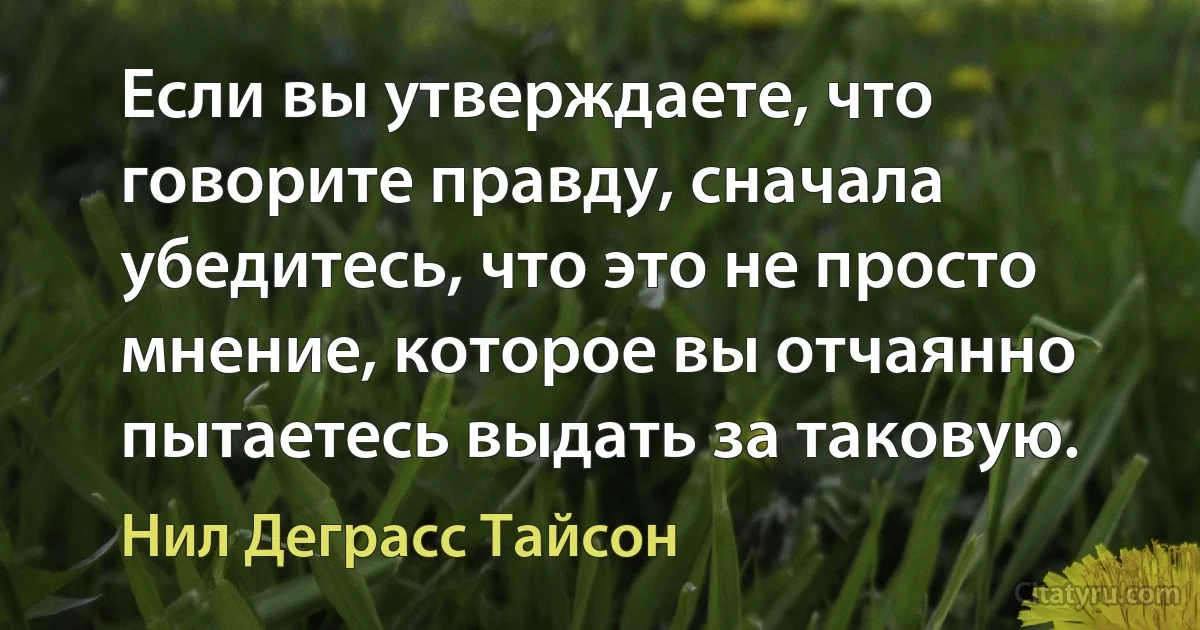 Если вы утверждаете, что говорите правду, сначала убедитесь, что это не просто мнение, которое вы отчаянно пытаетесь выдать за таковую. (Нил Деграсс Тайсон)