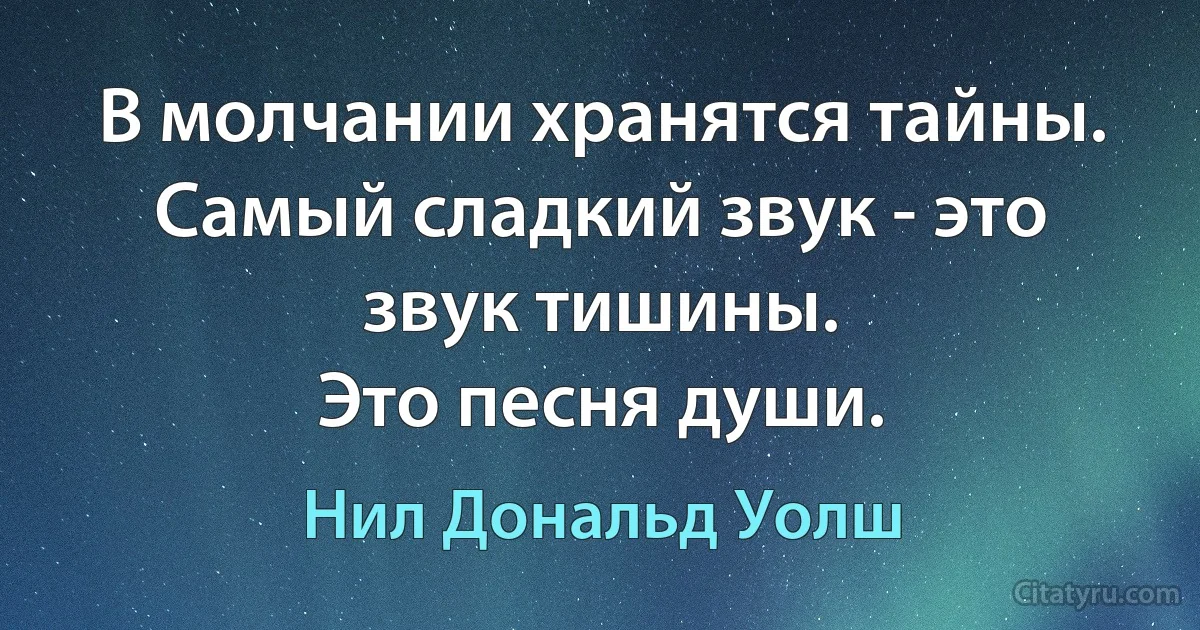 В молчании хранятся тайны.
Самый сладкий звук - это звук тишины.
Это песня души. (Нил Дональд Уолш)