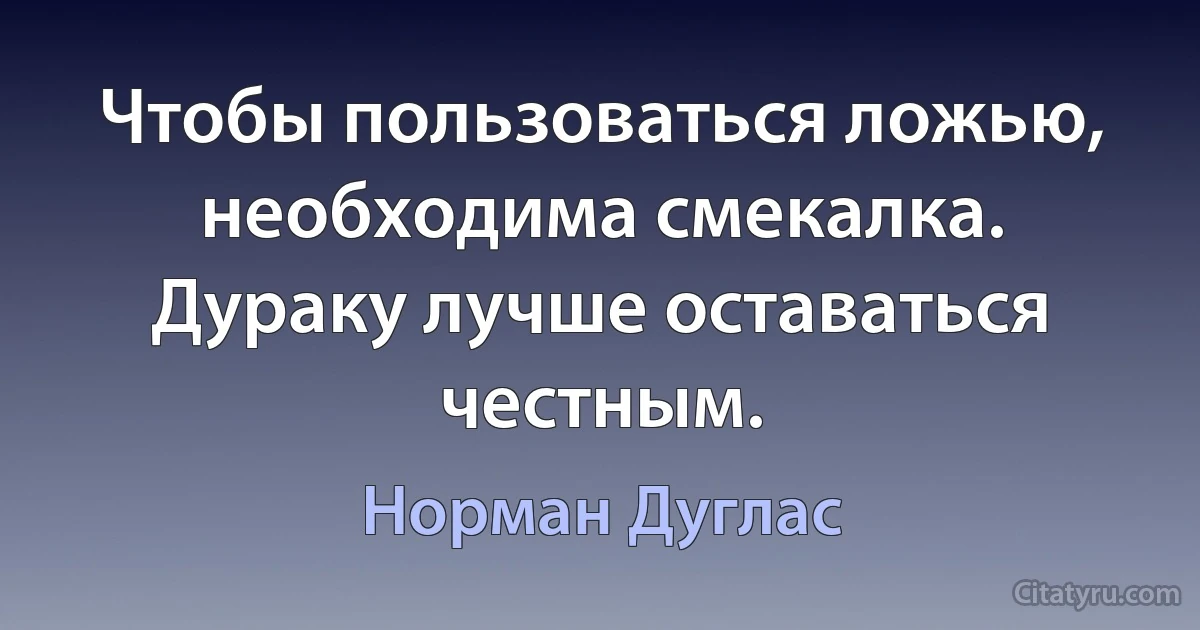 Чтобы пользоваться ложью, необходима смекалка. Дураку лучше оставаться честным. (Норман Дуглас)