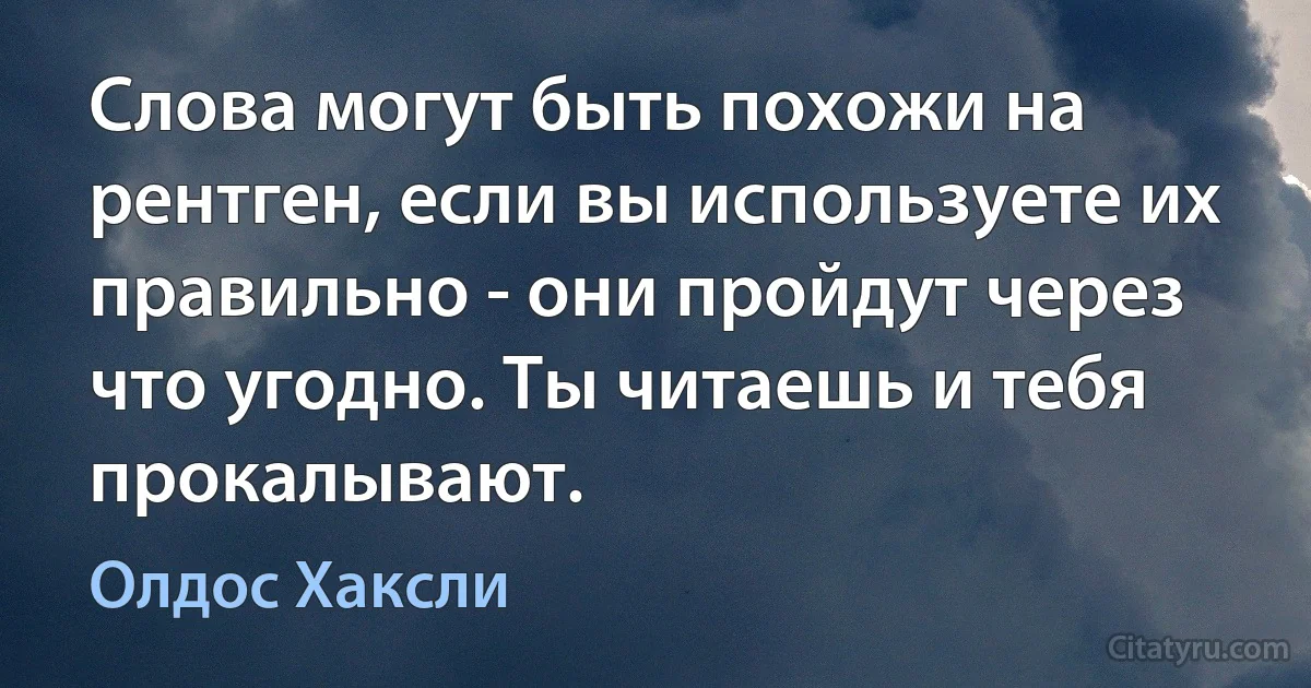 Слова могут быть похожи на рентген, если вы используете их правильно - они пройдут через что угодно. Ты читаешь и тебя прокалывают. (Олдос Хаксли)