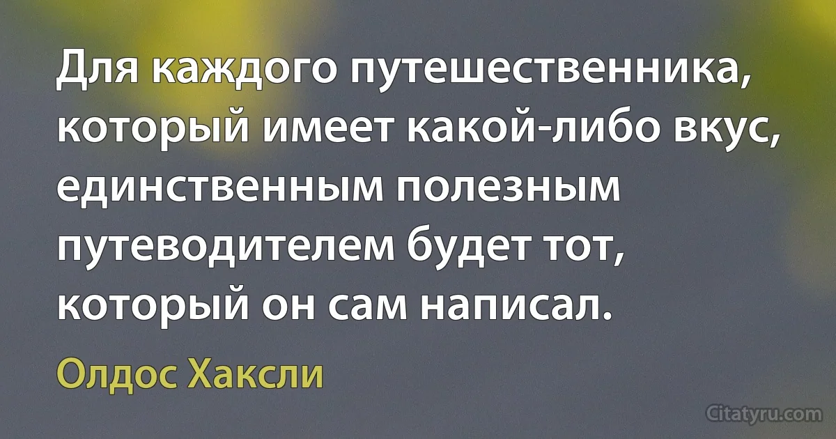 Для каждого путешественника, который имеет какой-либо вкус, единственным полезным путеводителем будет тот, который он сам написал. (Олдос Хаксли)