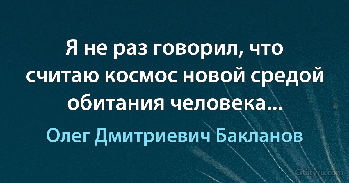 Я не раз говорил, что считаю космос новой средой обитания человека... (Олег Дмитриевич Бакланов)