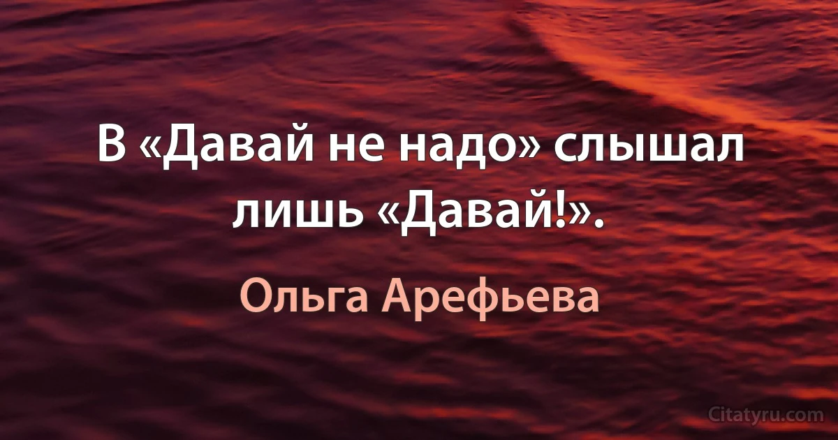 В «Давай не надо» слышал лишь «Давай!». (Ольга Арефьева)