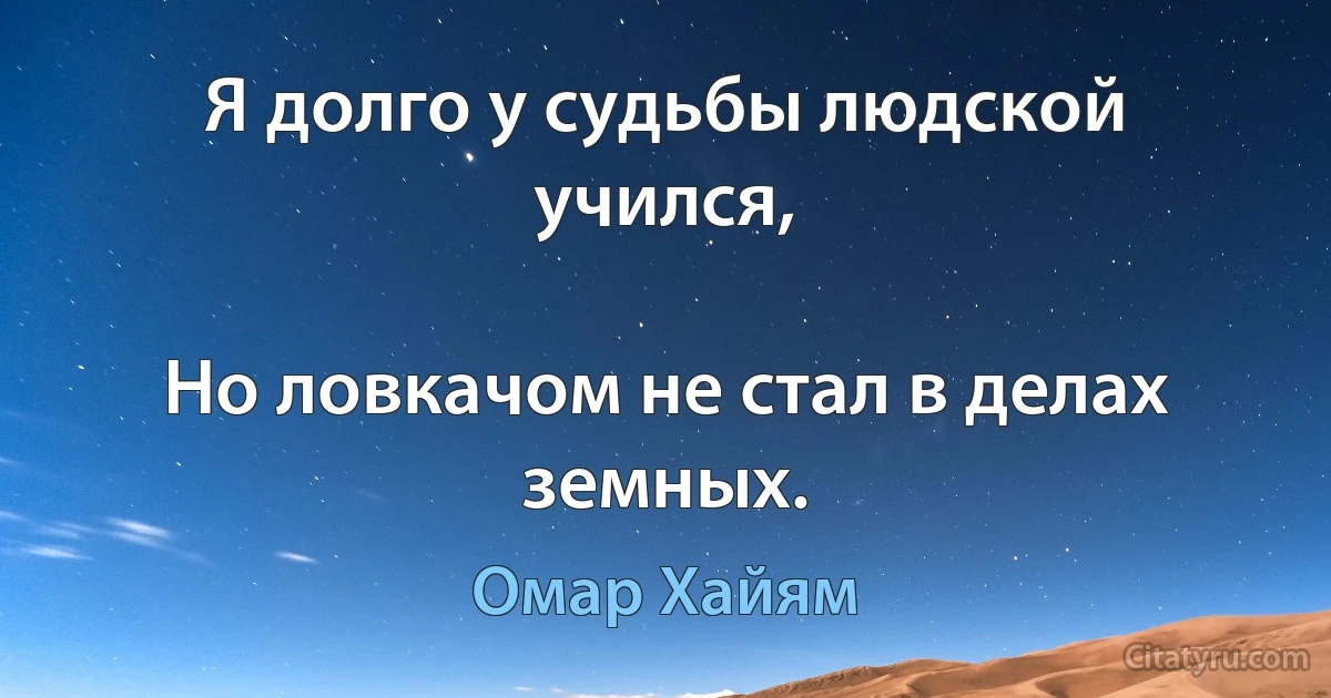 Я долго у судьбы людской учился,

Но ловкачом не стал в делах земных. (Омар Хайям)