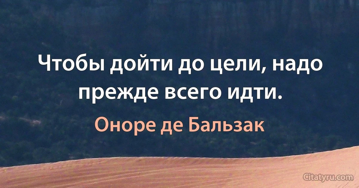 Чтобы дойти до цели, надо прежде всего идти. (Оноре де Бальзак)