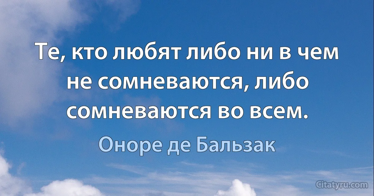 Те, кто любят либо ни в чем не сомневаются, либо сомневаются во всем. (Оноре де Бальзак)