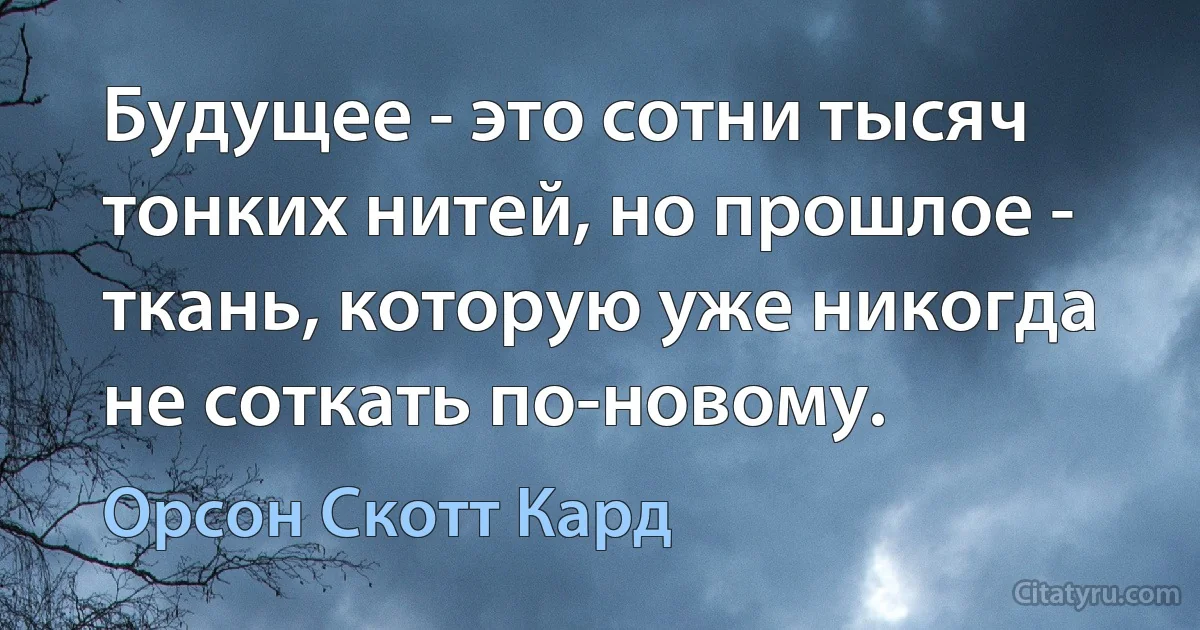 Будущее - это сотни тысяч тонких нитей, но прошлое - ткань, которую уже никогда не соткать по-новому. (Орсон Скотт Кард)