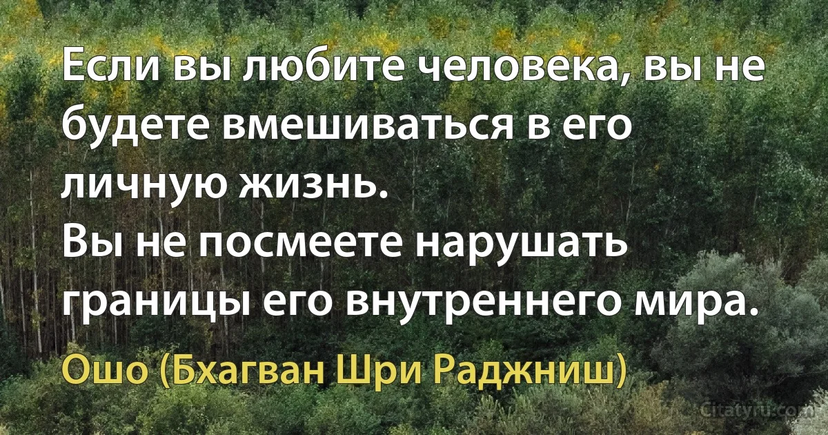 Если вы любите человека, вы не будете вмешиваться в его личную жизнь. 
Вы не посмеете нарушать границы его внутреннего мира. (Ошо (Бхагван Шри Раджниш))