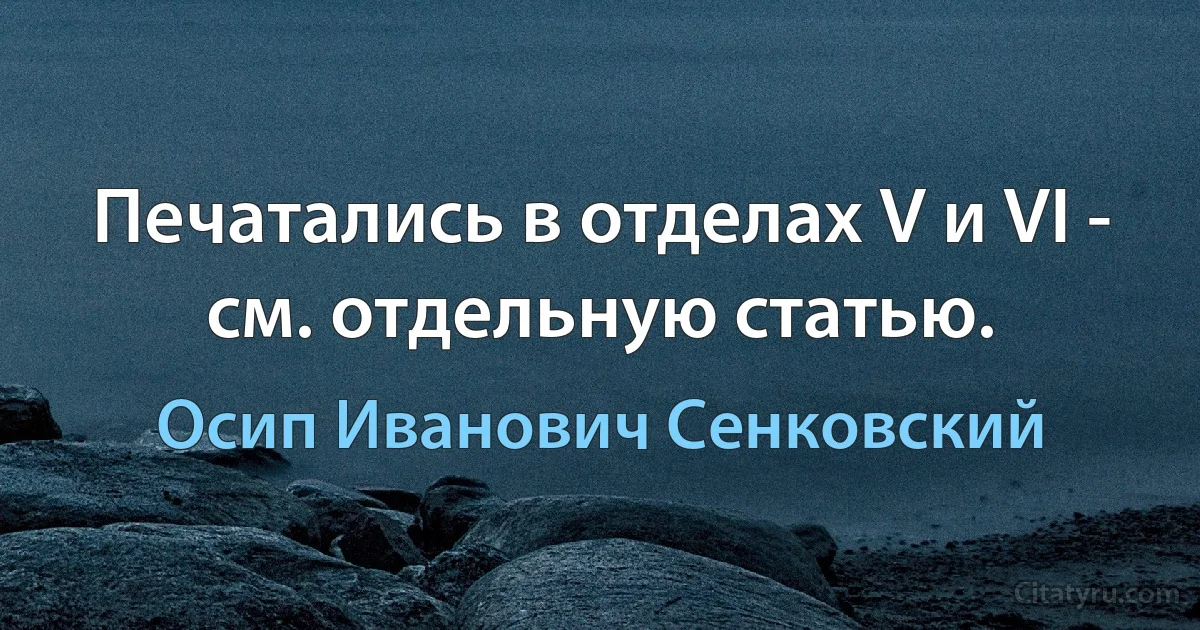 Печатались в отделах V и VI - см. отдельную статью. (Осип Иванович Сенковский)