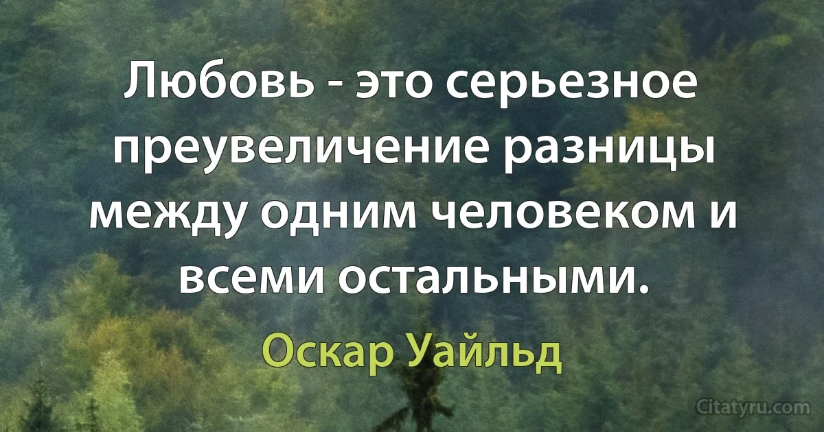 Любовь - это серьезное преувеличение разницы между одним человеком и всеми остальными. (Оскар Уайльд)