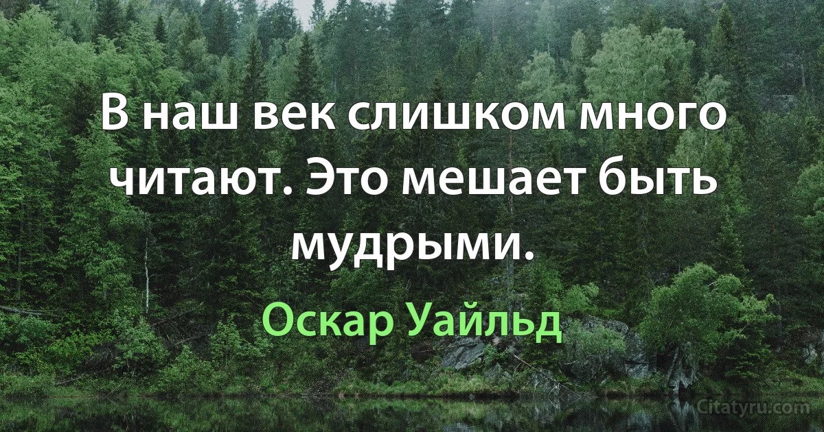 В наш век слишком много читают. Это мешает быть мудрыми. (Оскар Уайльд)