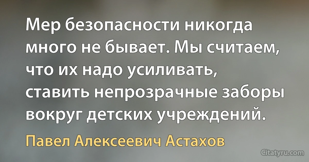 Мер безопасности никогда много не бывает. Мы считаем, что их надо усиливать, ставить непрозрачные заборы вокруг детских учреждений. (Павел Алексеевич Астахов)