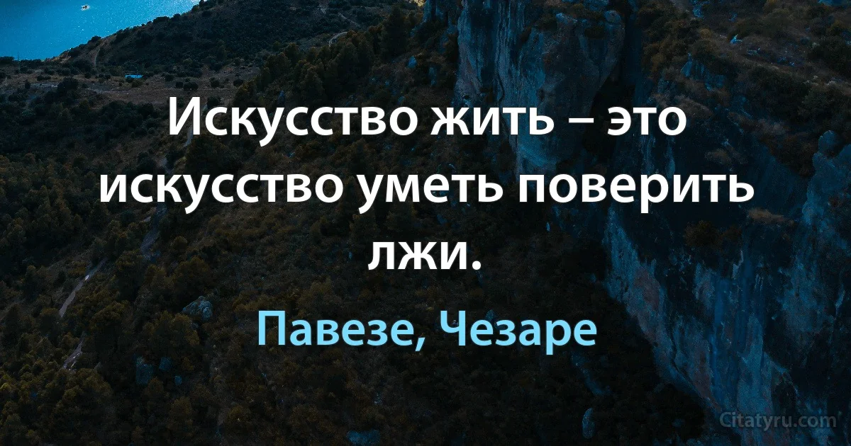 Искусство жить – это искусство уметь поверить лжи. (Павезе, Чезаре)