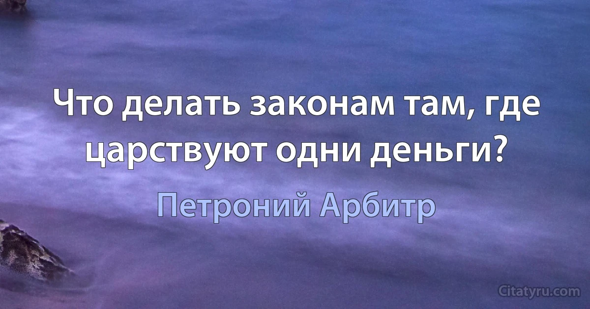 Что делать законам там, где царствуют одни деньги? (Петроний Арбитр)