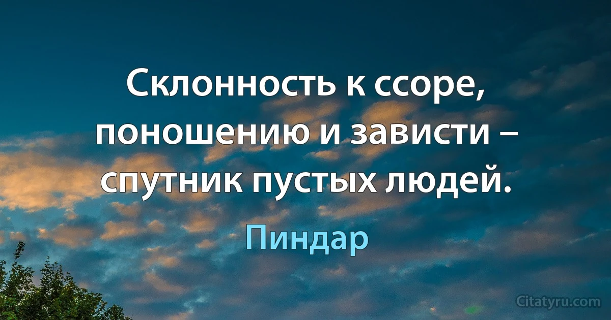 Склонность к ссоре, поношению и зависти – спутник пустых людей. (Пиндар)