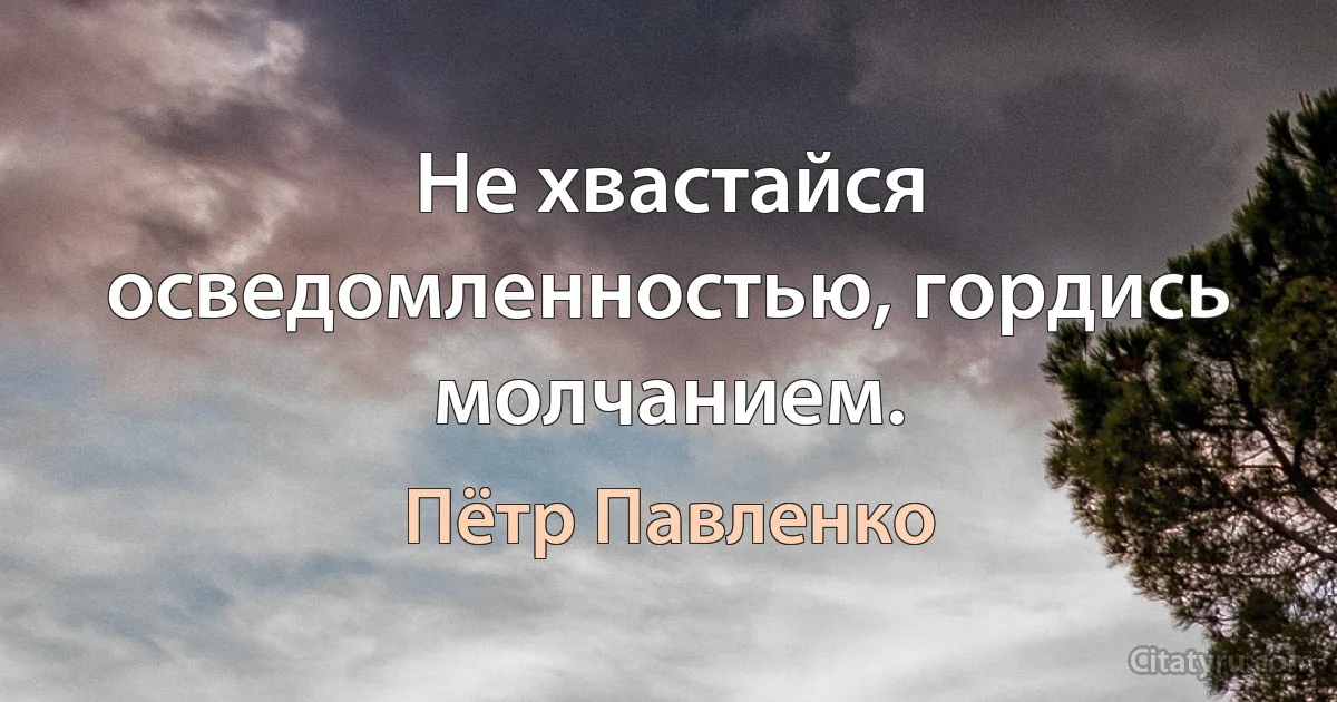 Не хвастайся осведомленностью, гордись молчанием. (Пётр Павленко)