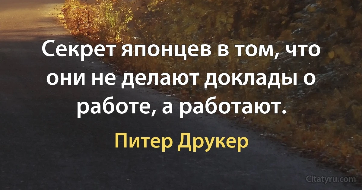 Секрет японцев в том, что они не делают доклады о работе, а работают. (Питер Друкер)