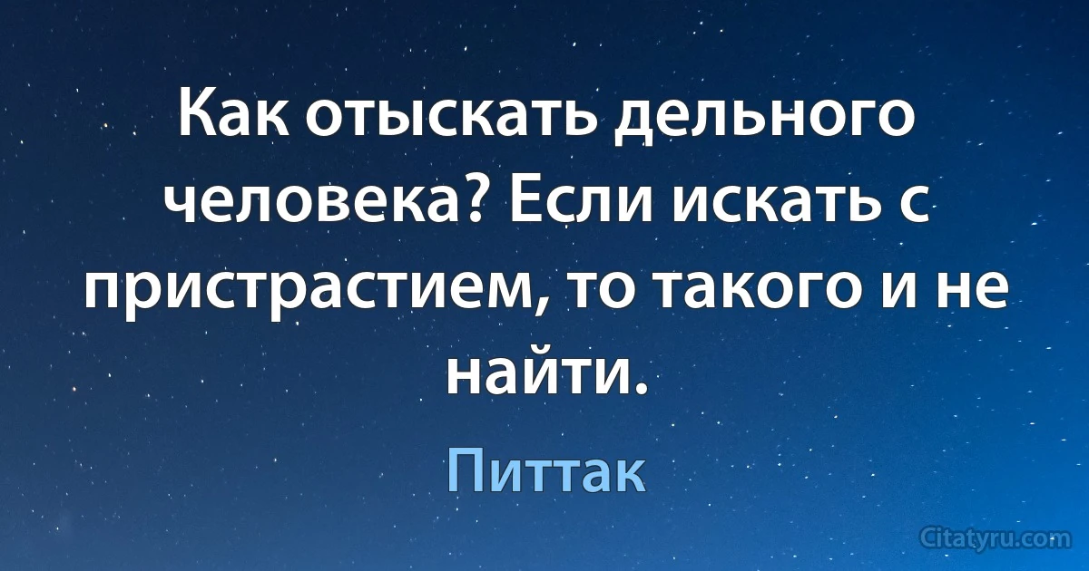 Как отыскать дельного человека? Если искать с пристрастием, то такого и не найти. (Питтак)