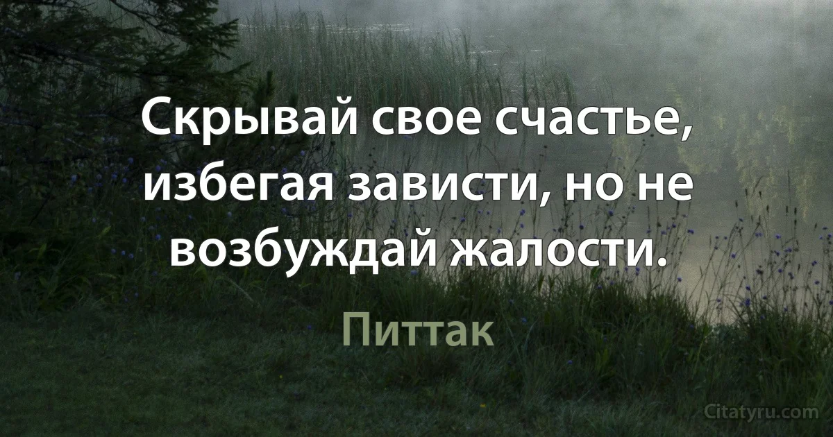 Скрывай свое счастье, избегая зависти, но не возбуждай жалости. (Питтак)