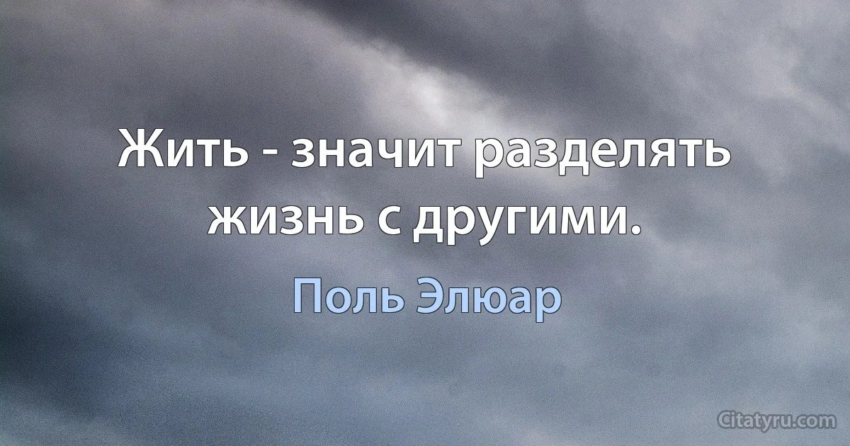 Жить - значит разделять жизнь с другими. (Поль Элюар)