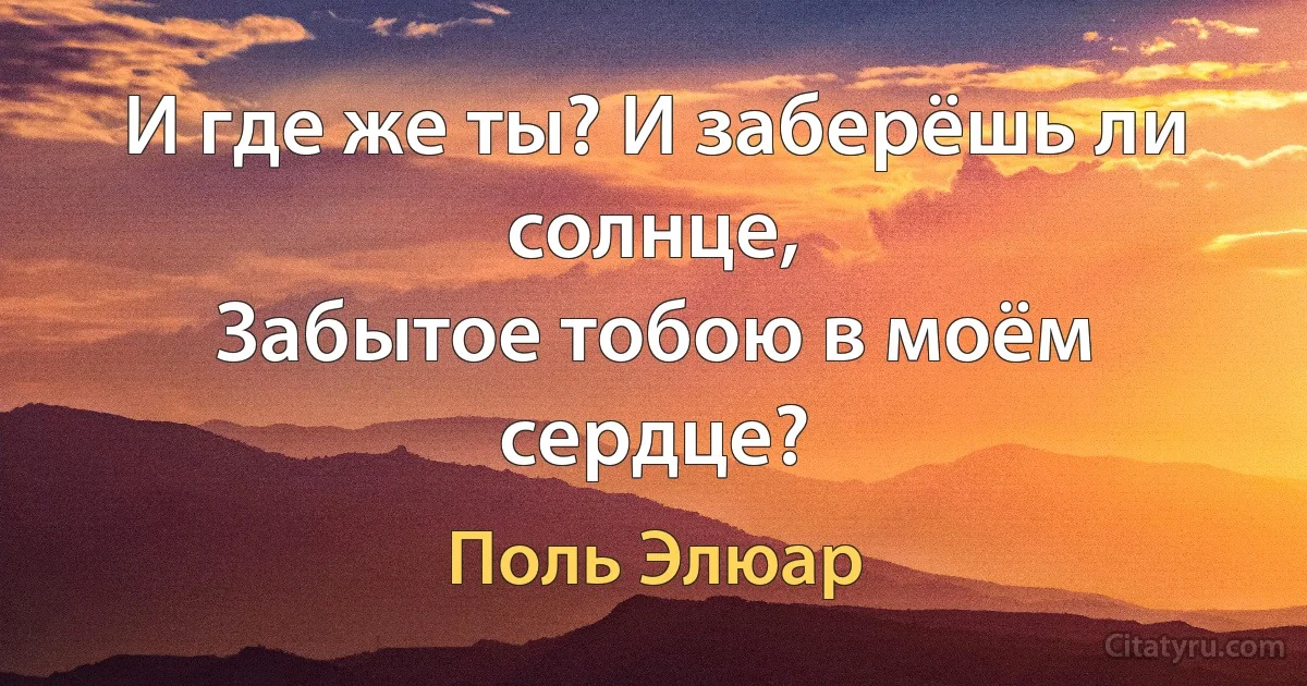 И где же ты? И заберёшь ли солнце,
Забытое тобою в моём сердце? (Поль Элюар)